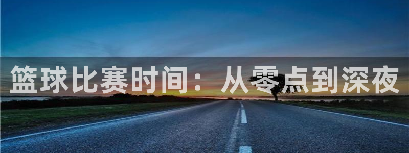 意昂2代理注册：篮球比赛时间：从零点到深夜