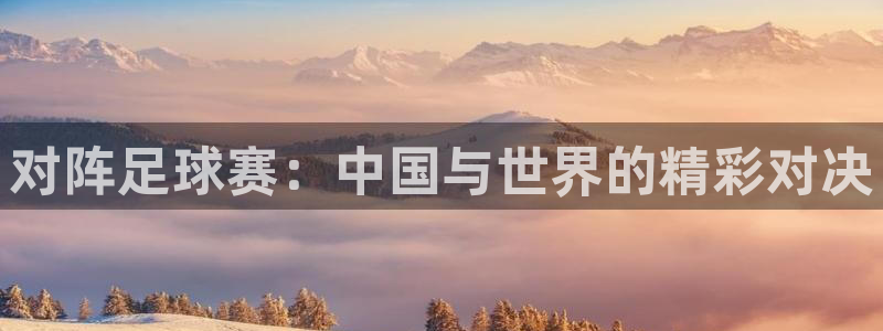  意昂2登录地址：对阵足球赛：中国与世界的精彩对决
