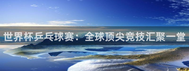  意昂2如何注册开户：世界杯乒乓球赛：全球顶尖竞技汇聚一堂