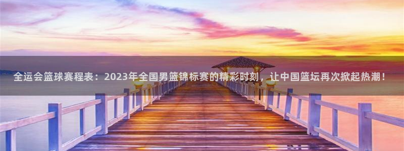  意昂2登录地址：全运会篮球赛程表：2023年全国男篮锦标赛的